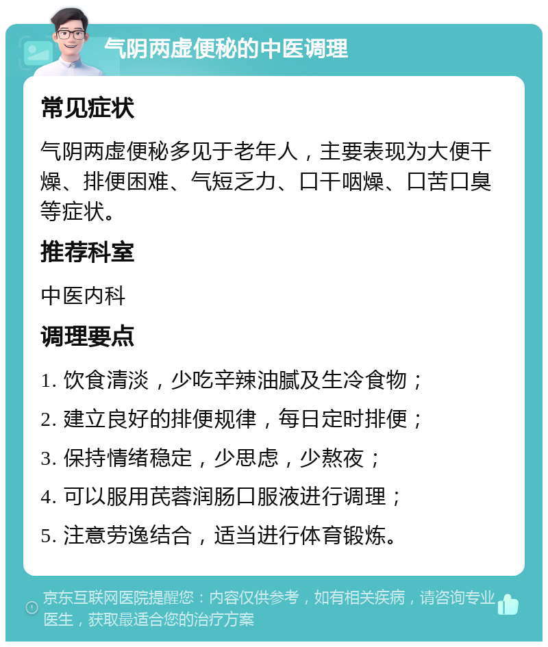 气阴两虚便秘的中医调理 常见症状 气阴两虚便秘多见于老年人，主要表现为大便干燥、排便困难、气短乏力、口干咽燥、口苦口臭等症状。 推荐科室 中医内科 调理要点 1. 饮食清淡，少吃辛辣油腻及生冷食物； 2. 建立良好的排便规律，每日定时排便； 3. 保持情绪稳定，少思虑，少熬夜； 4. 可以服用芪蓉润肠口服液进行调理； 5. 注意劳逸结合，适当进行体育锻炼。