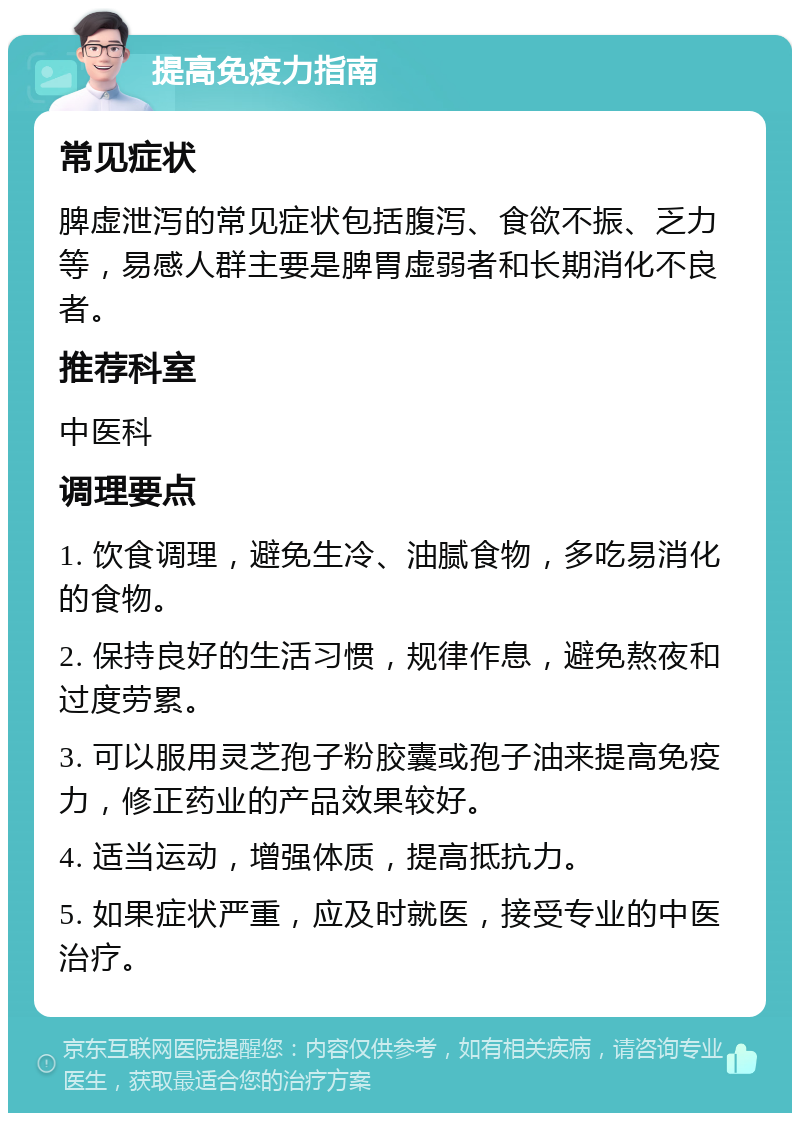 提高免疫力指南 常见症状 脾虚泄泻的常见症状包括腹泻、食欲不振、乏力等，易感人群主要是脾胃虚弱者和长期消化不良者。 推荐科室 中医科 调理要点 1. 饮食调理，避免生冷、油腻食物，多吃易消化的食物。 2. 保持良好的生活习惯，规律作息，避免熬夜和过度劳累。 3. 可以服用灵芝孢子粉胶囊或孢子油来提高免疫力，修正药业的产品效果较好。 4. 适当运动，增强体质，提高抵抗力。 5. 如果症状严重，应及时就医，接受专业的中医治疗。