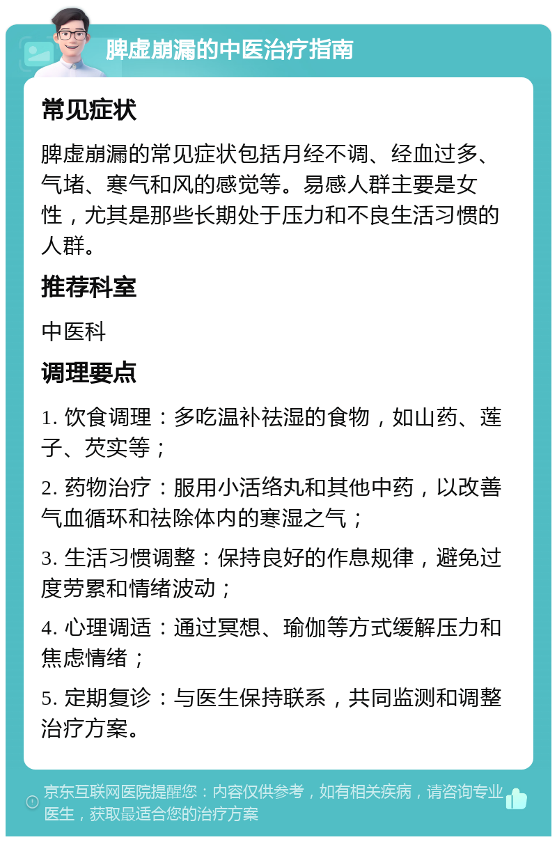 脾虚崩漏的中医治疗指南 常见症状 脾虚崩漏的常见症状包括月经不调、经血过多、气堵、寒气和风的感觉等。易感人群主要是女性，尤其是那些长期处于压力和不良生活习惯的人群。 推荐科室 中医科 调理要点 1. 饮食调理：多吃温补祛湿的食物，如山药、莲子、芡实等； 2. 药物治疗：服用小活络丸和其他中药，以改善气血循环和祛除体内的寒湿之气； 3. 生活习惯调整：保持良好的作息规律，避免过度劳累和情绪波动； 4. 心理调适：通过冥想、瑜伽等方式缓解压力和焦虑情绪； 5. 定期复诊：与医生保持联系，共同监测和调整治疗方案。