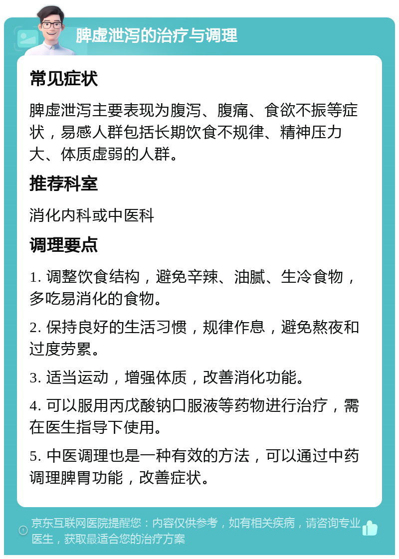 脾虚泄泻的治疗与调理 常见症状 脾虚泄泻主要表现为腹泻、腹痛、食欲不振等症状，易感人群包括长期饮食不规律、精神压力大、体质虚弱的人群。 推荐科室 消化内科或中医科 调理要点 1. 调整饮食结构，避免辛辣、油腻、生冷食物，多吃易消化的食物。 2. 保持良好的生活习惯，规律作息，避免熬夜和过度劳累。 3. 适当运动，增强体质，改善消化功能。 4. 可以服用丙戊酸钠口服液等药物进行治疗，需在医生指导下使用。 5. 中医调理也是一种有效的方法，可以通过中药调理脾胃功能，改善症状。