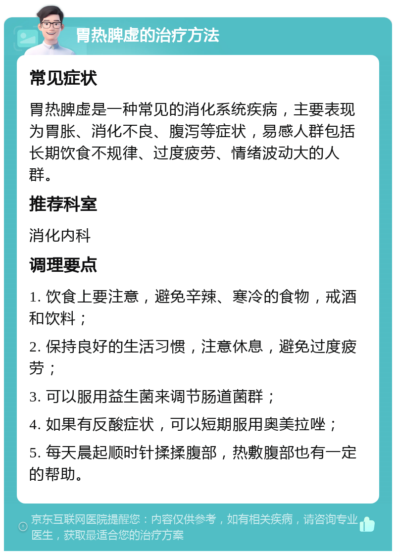 胃热脾虚的治疗方法 常见症状 胃热脾虚是一种常见的消化系统疾病，主要表现为胃胀、消化不良、腹泻等症状，易感人群包括长期饮食不规律、过度疲劳、情绪波动大的人群。 推荐科室 消化内科 调理要点 1. 饮食上要注意，避免辛辣、寒冷的食物，戒酒和饮料； 2. 保持良好的生活习惯，注意休息，避免过度疲劳； 3. 可以服用益生菌来调节肠道菌群； 4. 如果有反酸症状，可以短期服用奥美拉唑； 5. 每天晨起顺时针揉揉腹部，热敷腹部也有一定的帮助。