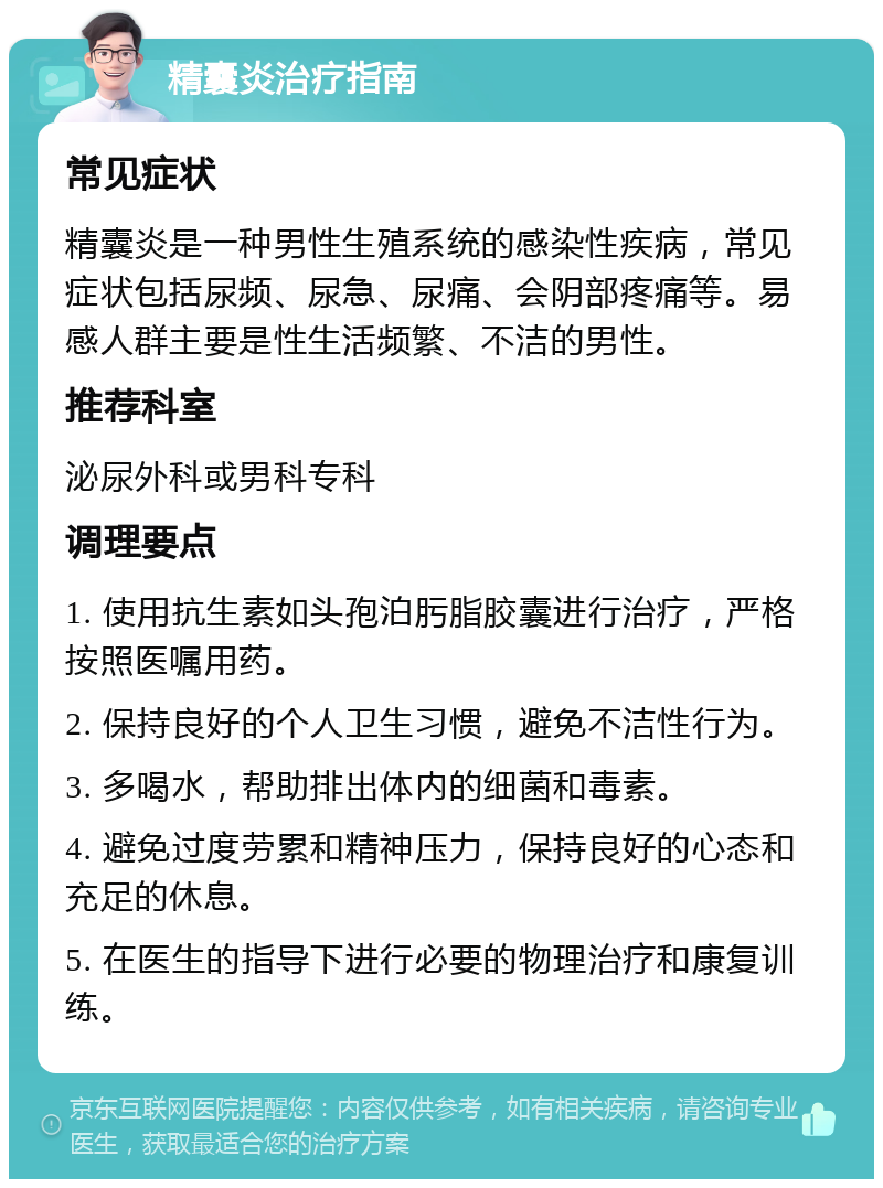 精囊炎治疗指南 常见症状 精囊炎是一种男性生殖系统的感染性疾病，常见症状包括尿频、尿急、尿痛、会阴部疼痛等。易感人群主要是性生活频繁、不洁的男性。 推荐科室 泌尿外科或男科专科 调理要点 1. 使用抗生素如头孢泊肟脂胶囊进行治疗，严格按照医嘱用药。 2. 保持良好的个人卫生习惯，避免不洁性行为。 3. 多喝水，帮助排出体内的细菌和毒素。 4. 避免过度劳累和精神压力，保持良好的心态和充足的休息。 5. 在医生的指导下进行必要的物理治疗和康复训练。