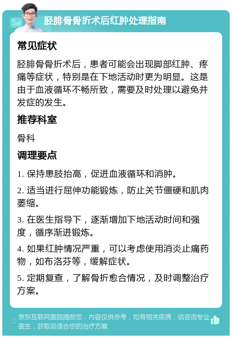 胫腓骨骨折术后红肿处理指南 常见症状 胫腓骨骨折术后，患者可能会出现脚部红肿、疼痛等症状，特别是在下地活动时更为明显。这是由于血液循环不畅所致，需要及时处理以避免并发症的发生。 推荐科室 骨科 调理要点 1. 保持患肢抬高，促进血液循环和消肿。 2. 适当进行屈伸功能锻炼，防止关节僵硬和肌肉萎缩。 3. 在医生指导下，逐渐增加下地活动时间和强度，循序渐进锻炼。 4. 如果红肿情况严重，可以考虑使用消炎止痛药物，如布洛芬等，缓解症状。 5. 定期复查，了解骨折愈合情况，及时调整治疗方案。