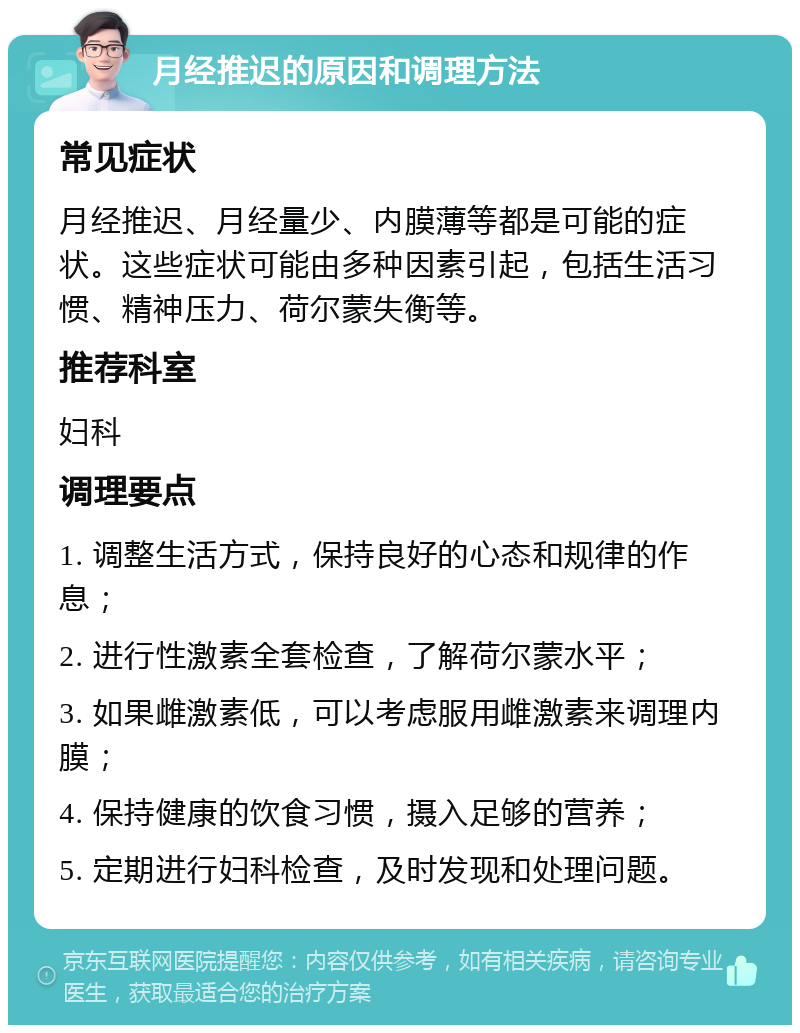 月经推迟的原因和调理方法 常见症状 月经推迟、月经量少、内膜薄等都是可能的症状。这些症状可能由多种因素引起，包括生活习惯、精神压力、荷尔蒙失衡等。 推荐科室 妇科 调理要点 1. 调整生活方式，保持良好的心态和规律的作息； 2. 进行性激素全套检查，了解荷尔蒙水平； 3. 如果雌激素低，可以考虑服用雌激素来调理内膜； 4. 保持健康的饮食习惯，摄入足够的营养； 5. 定期进行妇科检查，及时发现和处理问题。