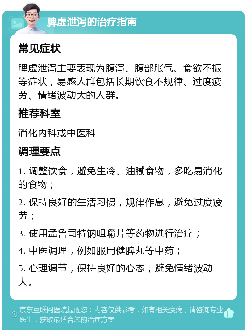 脾虚泄泻的治疗指南 常见症状 脾虚泄泻主要表现为腹泻、腹部胀气、食欲不振等症状，易感人群包括长期饮食不规律、过度疲劳、情绪波动大的人群。 推荐科室 消化内科或中医科 调理要点 1. 调整饮食，避免生冷、油腻食物，多吃易消化的食物； 2. 保持良好的生活习惯，规律作息，避免过度疲劳； 3. 使用孟鲁司特钠咀嚼片等药物进行治疗； 4. 中医调理，例如服用健脾丸等中药； 5. 心理调节，保持良好的心态，避免情绪波动大。