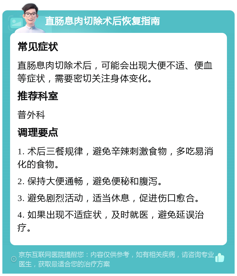 直肠息肉切除术后恢复指南 常见症状 直肠息肉切除术后，可能会出现大便不适、便血等症状，需要密切关注身体变化。 推荐科室 普外科 调理要点 1. 术后三餐规律，避免辛辣刺激食物，多吃易消化的食物。 2. 保持大便通畅，避免便秘和腹泻。 3. 避免剧烈活动，适当休息，促进伤口愈合。 4. 如果出现不适症状，及时就医，避免延误治疗。