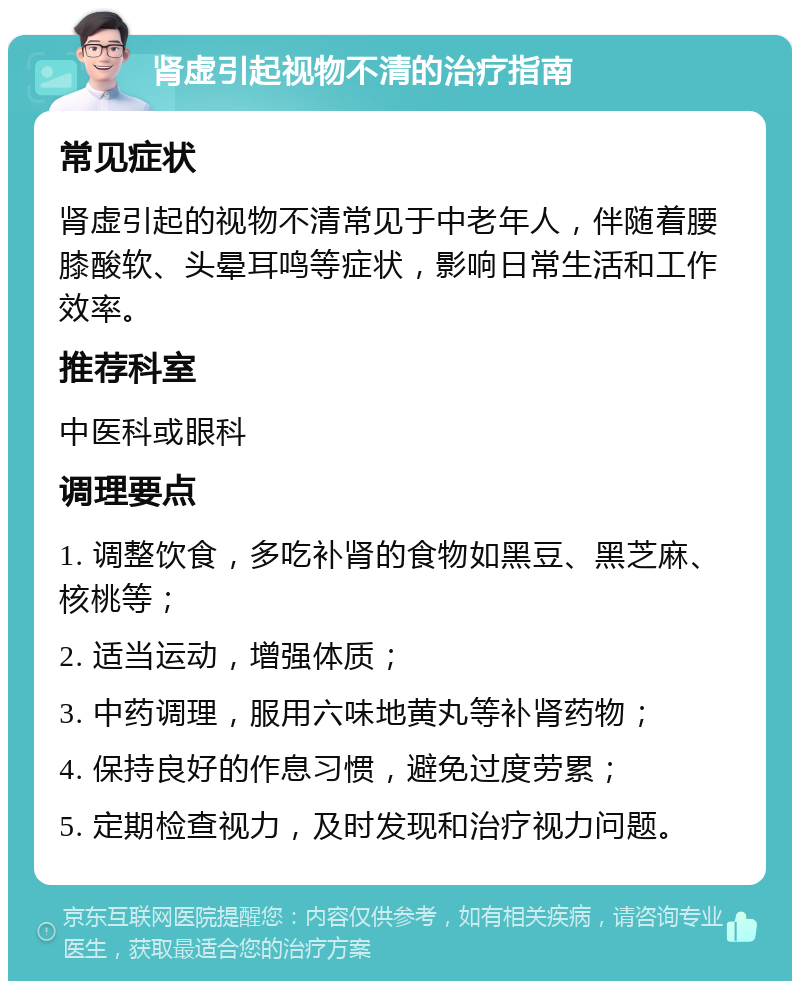 肾虚引起视物不清的治疗指南 常见症状 肾虚引起的视物不清常见于中老年人，伴随着腰膝酸软、头晕耳鸣等症状，影响日常生活和工作效率。 推荐科室 中医科或眼科 调理要点 1. 调整饮食，多吃补肾的食物如黑豆、黑芝麻、核桃等； 2. 适当运动，增强体质； 3. 中药调理，服用六味地黄丸等补肾药物； 4. 保持良好的作息习惯，避免过度劳累； 5. 定期检查视力，及时发现和治疗视力问题。