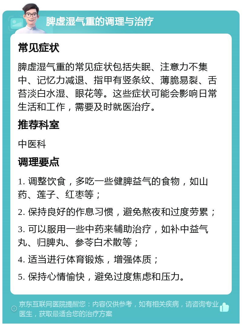 脾虚湿气重的调理与治疗 常见症状 脾虚湿气重的常见症状包括失眠、注意力不集中、记忆力减退、指甲有竖条纹、薄脆易裂、舌苔淡白水湿、眼花等。这些症状可能会影响日常生活和工作，需要及时就医治疗。 推荐科室 中医科 调理要点 1. 调整饮食，多吃一些健脾益气的食物，如山药、莲子、红枣等； 2. 保持良好的作息习惯，避免熬夜和过度劳累； 3. 可以服用一些中药来辅助治疗，如补中益气丸、归脾丸、参苓白术散等； 4. 适当进行体育锻炼，增强体质； 5. 保持心情愉快，避免过度焦虑和压力。