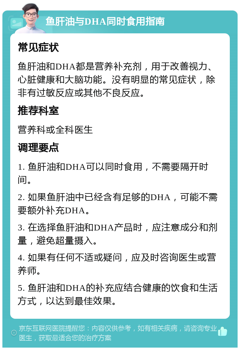 鱼肝油与DHA同时食用指南 常见症状 鱼肝油和DHA都是营养补充剂，用于改善视力、心脏健康和大脑功能。没有明显的常见症状，除非有过敏反应或其他不良反应。 推荐科室 营养科或全科医生 调理要点 1. 鱼肝油和DHA可以同时食用，不需要隔开时间。 2. 如果鱼肝油中已经含有足够的DHA，可能不需要额外补充DHA。 3. 在选择鱼肝油和DHA产品时，应注意成分和剂量，避免超量摄入。 4. 如果有任何不适或疑问，应及时咨询医生或营养师。 5. 鱼肝油和DHA的补充应结合健康的饮食和生活方式，以达到最佳效果。