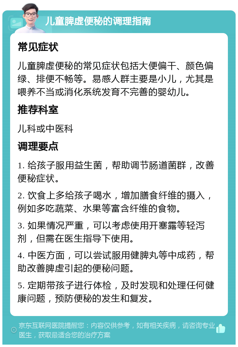 儿童脾虚便秘的调理指南 常见症状 儿童脾虚便秘的常见症状包括大便偏干、颜色偏绿、排便不畅等。易感人群主要是小儿，尤其是喂养不当或消化系统发育不完善的婴幼儿。 推荐科室 儿科或中医科 调理要点 1. 给孩子服用益生菌，帮助调节肠道菌群，改善便秘症状。 2. 饮食上多给孩子喝水，增加膳食纤维的摄入，例如多吃蔬菜、水果等富含纤维的食物。 3. 如果情况严重，可以考虑使用开塞露等轻泻剂，但需在医生指导下使用。 4. 中医方面，可以尝试服用健脾丸等中成药，帮助改善脾虚引起的便秘问题。 5. 定期带孩子进行体检，及时发现和处理任何健康问题，预防便秘的发生和复发。