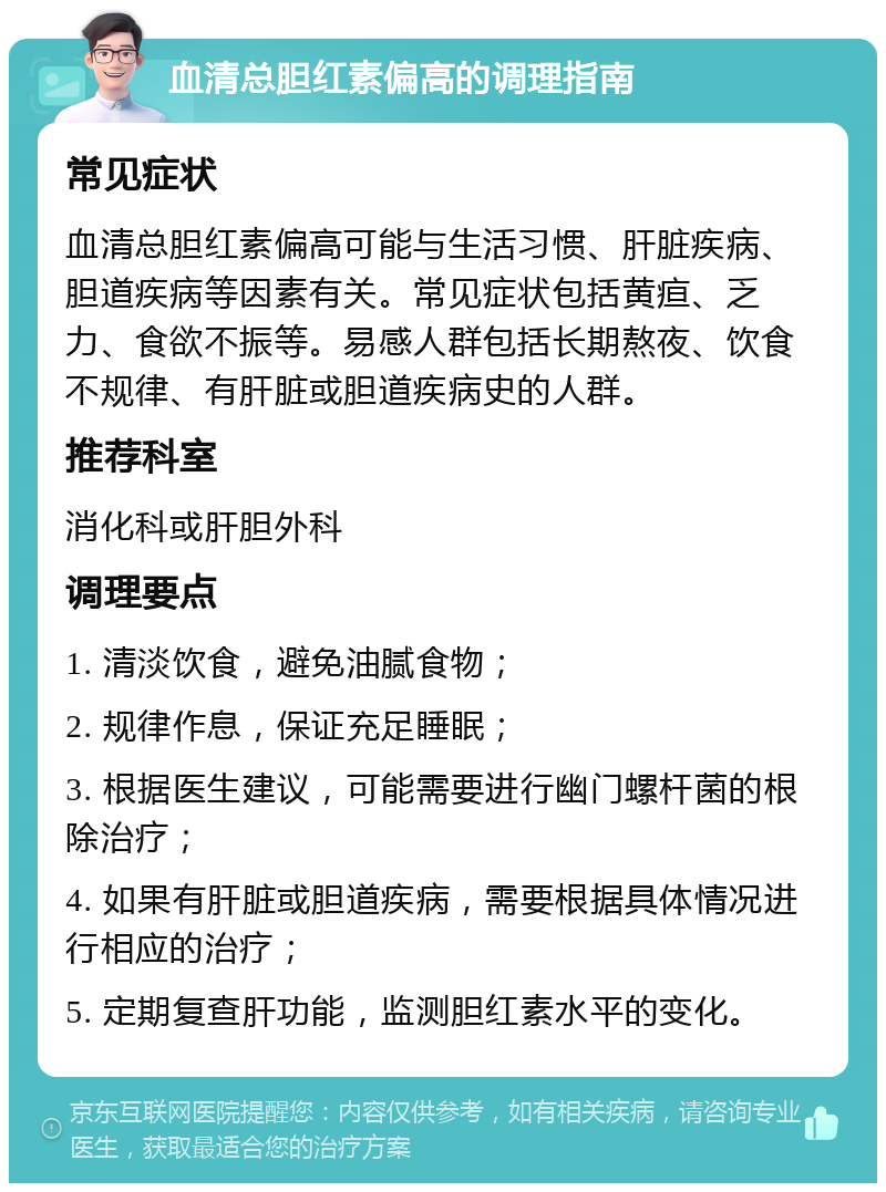 血清总胆红素偏高的调理指南 常见症状 血清总胆红素偏高可能与生活习惯、肝脏疾病、胆道疾病等因素有关。常见症状包括黄疸、乏力、食欲不振等。易感人群包括长期熬夜、饮食不规律、有肝脏或胆道疾病史的人群。 推荐科室 消化科或肝胆外科 调理要点 1. 清淡饮食，避免油腻食物； 2. 规律作息，保证充足睡眠； 3. 根据医生建议，可能需要进行幽门螺杆菌的根除治疗； 4. 如果有肝脏或胆道疾病，需要根据具体情况进行相应的治疗； 5. 定期复查肝功能，监测胆红素水平的变化。