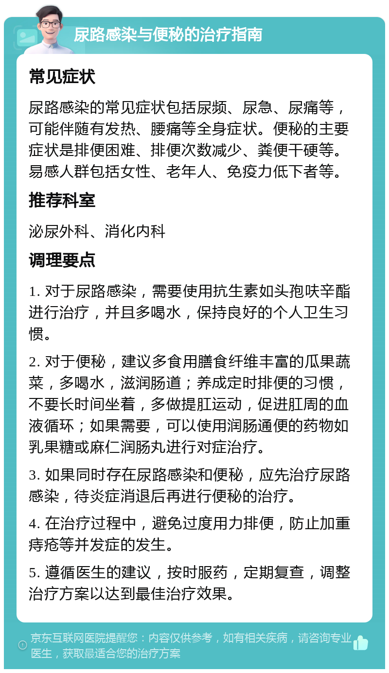 尿路感染与便秘的治疗指南 常见症状 尿路感染的常见症状包括尿频、尿急、尿痛等，可能伴随有发热、腰痛等全身症状。便秘的主要症状是排便困难、排便次数减少、粪便干硬等。易感人群包括女性、老年人、免疫力低下者等。 推荐科室 泌尿外科、消化内科 调理要点 1. 对于尿路感染，需要使用抗生素如头孢呋辛酯进行治疗，并且多喝水，保持良好的个人卫生习惯。 2. 对于便秘，建议多食用膳食纤维丰富的瓜果蔬菜，多喝水，滋润肠道；养成定时排便的习惯，不要长时间坐着，多做提肛运动，促进肛周的血液循环；如果需要，可以使用润肠通便的药物如乳果糖或麻仁润肠丸进行对症治疗。 3. 如果同时存在尿路感染和便秘，应先治疗尿路感染，待炎症消退后再进行便秘的治疗。 4. 在治疗过程中，避免过度用力排便，防止加重痔疮等并发症的发生。 5. 遵循医生的建议，按时服药，定期复查，调整治疗方案以达到最佳治疗效果。