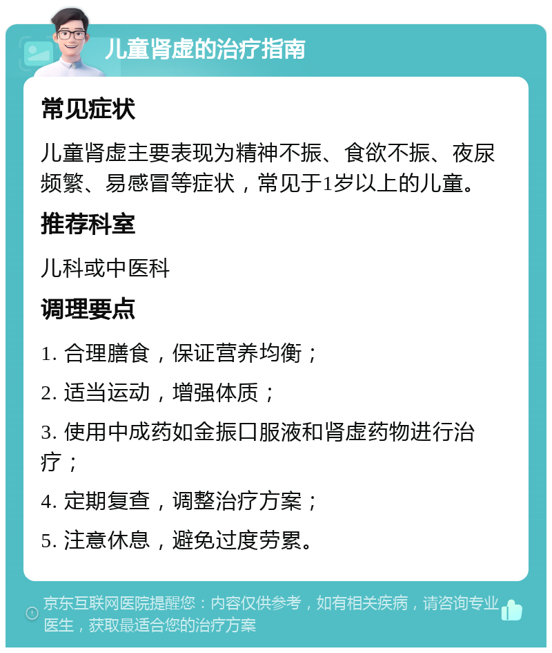 儿童肾虚的治疗指南 常见症状 儿童肾虚主要表现为精神不振、食欲不振、夜尿频繁、易感冒等症状，常见于1岁以上的儿童。 推荐科室 儿科或中医科 调理要点 1. 合理膳食，保证营养均衡； 2. 适当运动，增强体质； 3. 使用中成药如金振口服液和肾虚药物进行治疗； 4. 定期复查，调整治疗方案； 5. 注意休息，避免过度劳累。