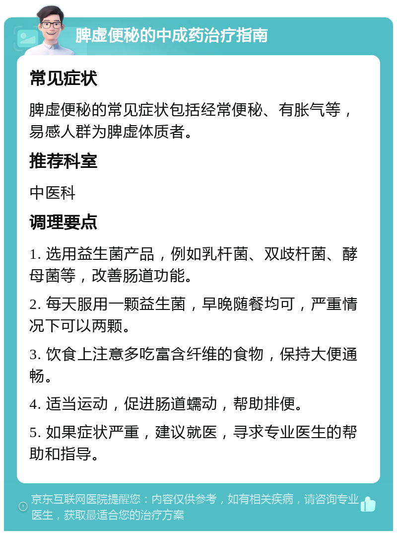 脾虚便秘的中成药治疗指南 常见症状 脾虚便秘的常见症状包括经常便秘、有胀气等，易感人群为脾虚体质者。 推荐科室 中医科 调理要点 1. 选用益生菌产品，例如乳杆菌、双歧杆菌、酵母菌等，改善肠道功能。 2. 每天服用一颗益生菌，早晚随餐均可，严重情况下可以两颗。 3. 饮食上注意多吃富含纤维的食物，保持大便通畅。 4. 适当运动，促进肠道蠕动，帮助排便。 5. 如果症状严重，建议就医，寻求专业医生的帮助和指导。