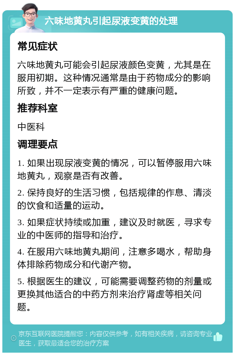 六味地黄丸引起尿液变黄的处理 常见症状 六味地黄丸可能会引起尿液颜色变黄，尤其是在服用初期。这种情况通常是由于药物成分的影响所致，并不一定表示有严重的健康问题。 推荐科室 中医科 调理要点 1. 如果出现尿液变黄的情况，可以暂停服用六味地黄丸，观察是否有改善。 2. 保持良好的生活习惯，包括规律的作息、清淡的饮食和适量的运动。 3. 如果症状持续或加重，建议及时就医，寻求专业的中医师的指导和治疗。 4. 在服用六味地黄丸期间，注意多喝水，帮助身体排除药物成分和代谢产物。 5. 根据医生的建议，可能需要调整药物的剂量或更换其他适合的中药方剂来治疗肾虚等相关问题。