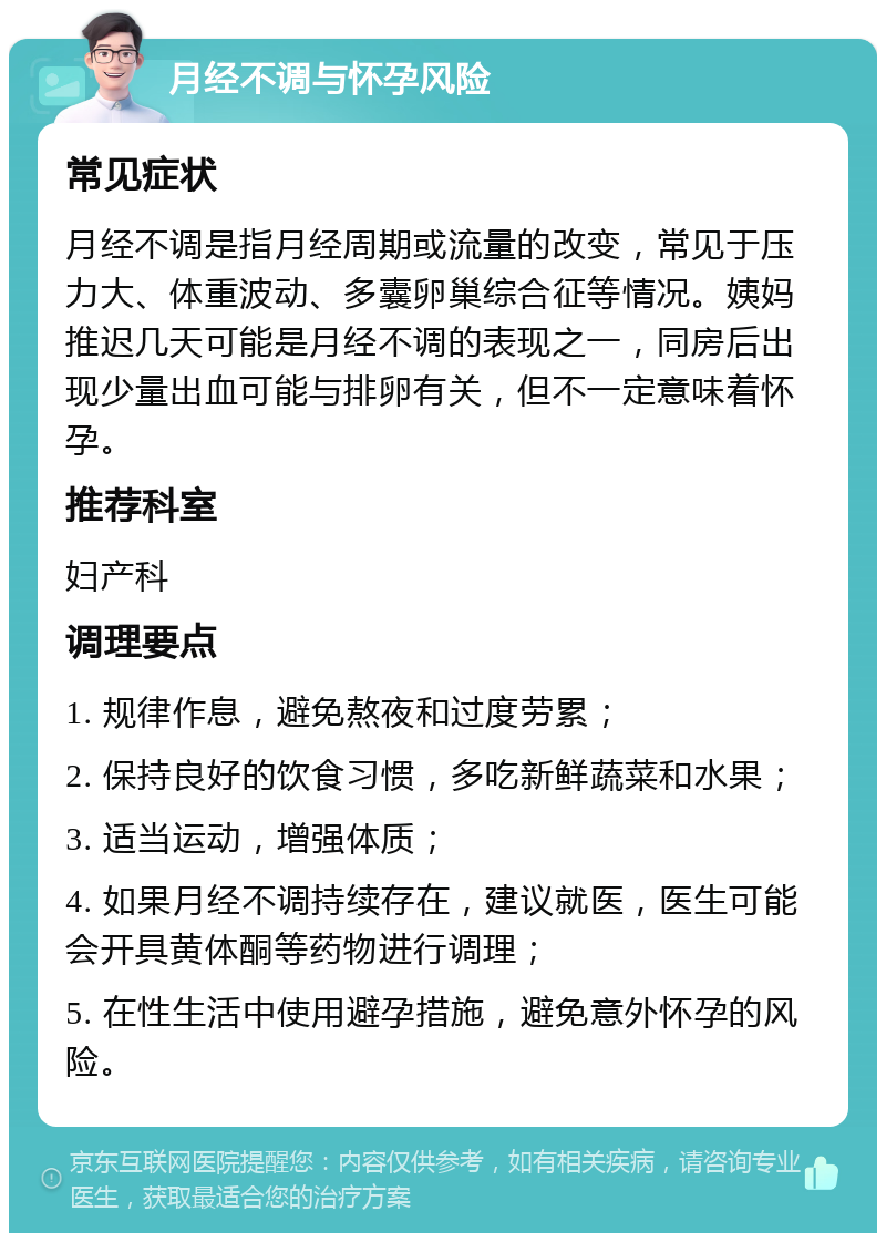 月经不调与怀孕风险 常见症状 月经不调是指月经周期或流量的改变，常见于压力大、体重波动、多囊卵巢综合征等情况。姨妈推迟几天可能是月经不调的表现之一，同房后出现少量出血可能与排卵有关，但不一定意味着怀孕。 推荐科室 妇产科 调理要点 1. 规律作息，避免熬夜和过度劳累； 2. 保持良好的饮食习惯，多吃新鲜蔬菜和水果； 3. 适当运动，增强体质； 4. 如果月经不调持续存在，建议就医，医生可能会开具黄体酮等药物进行调理； 5. 在性生活中使用避孕措施，避免意外怀孕的风险。