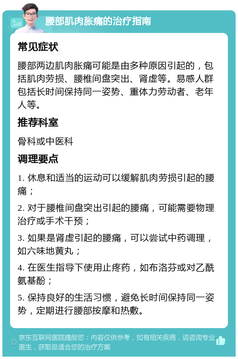 腰部肌肉胀痛的治疗指南 常见症状 腰部两边肌肉胀痛可能是由多种原因引起的，包括肌肉劳损、腰椎间盘突出、肾虚等。易感人群包括长时间保持同一姿势、重体力劳动者、老年人等。 推荐科室 骨科或中医科 调理要点 1. 休息和适当的运动可以缓解肌肉劳损引起的腰痛； 2. 对于腰椎间盘突出引起的腰痛，可能需要物理治疗或手术干预； 3. 如果是肾虚引起的腰痛，可以尝试中药调理，如六味地黄丸； 4. 在医生指导下使用止疼药，如布洛芬或对乙酰氨基酚； 5. 保持良好的生活习惯，避免长时间保持同一姿势，定期进行腰部按摩和热敷。