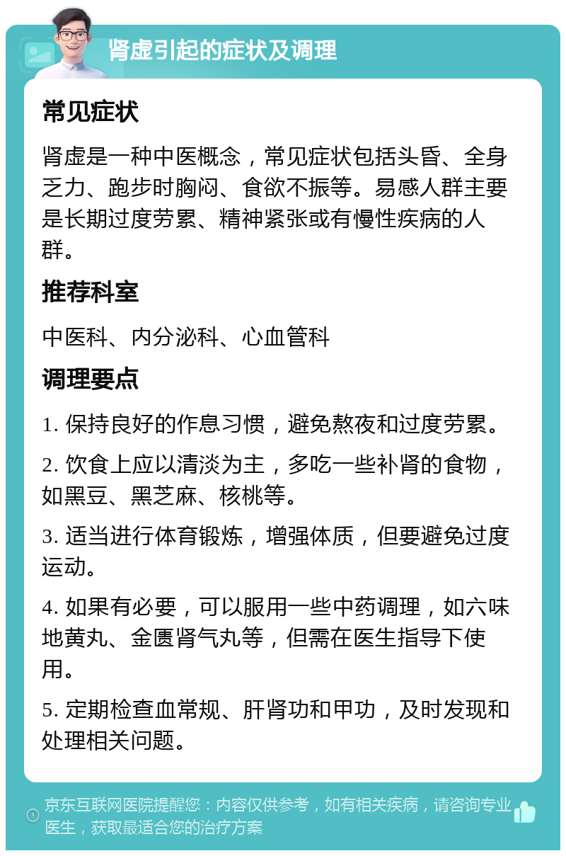 肾虚引起的症状及调理 常见症状 肾虚是一种中医概念，常见症状包括头昏、全身乏力、跑步时胸闷、食欲不振等。易感人群主要是长期过度劳累、精神紧张或有慢性疾病的人群。 推荐科室 中医科、内分泌科、心血管科 调理要点 1. 保持良好的作息习惯，避免熬夜和过度劳累。 2. 饮食上应以清淡为主，多吃一些补肾的食物，如黑豆、黑芝麻、核桃等。 3. 适当进行体育锻炼，增强体质，但要避免过度运动。 4. 如果有必要，可以服用一些中药调理，如六味地黄丸、金匮肾气丸等，但需在医生指导下使用。 5. 定期检查血常规、肝肾功和甲功，及时发现和处理相关问题。