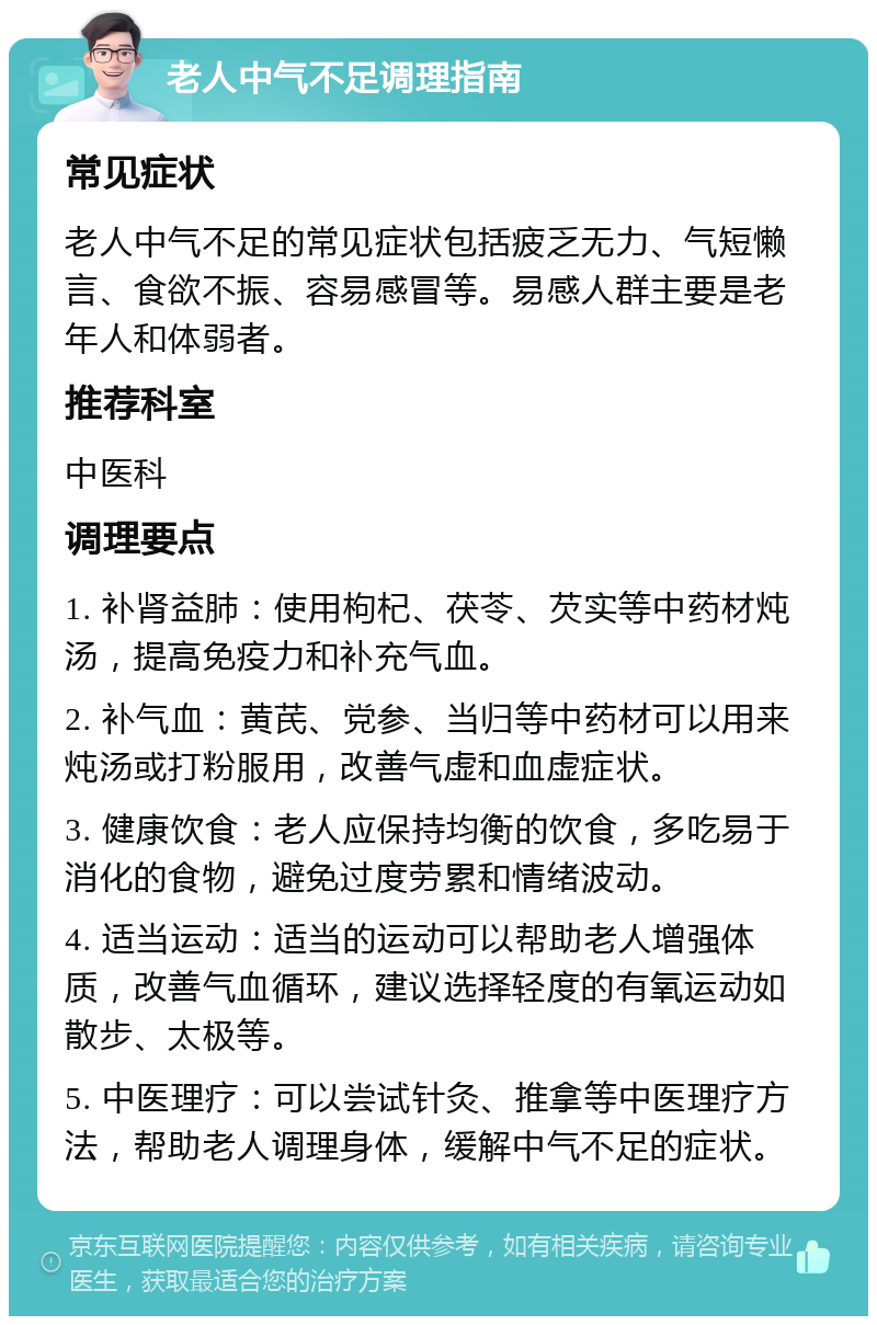 老人中气不足调理指南 常见症状 老人中气不足的常见症状包括疲乏无力、气短懒言、食欲不振、容易感冒等。易感人群主要是老年人和体弱者。 推荐科室 中医科 调理要点 1. 补肾益肺：使用枸杞、茯苓、芡实等中药材炖汤，提高免疫力和补充气血。 2. 补气血：黄芪、党参、当归等中药材可以用来炖汤或打粉服用，改善气虚和血虚症状。 3. 健康饮食：老人应保持均衡的饮食，多吃易于消化的食物，避免过度劳累和情绪波动。 4. 适当运动：适当的运动可以帮助老人增强体质，改善气血循环，建议选择轻度的有氧运动如散步、太极等。 5. 中医理疗：可以尝试针灸、推拿等中医理疗方法，帮助老人调理身体，缓解中气不足的症状。