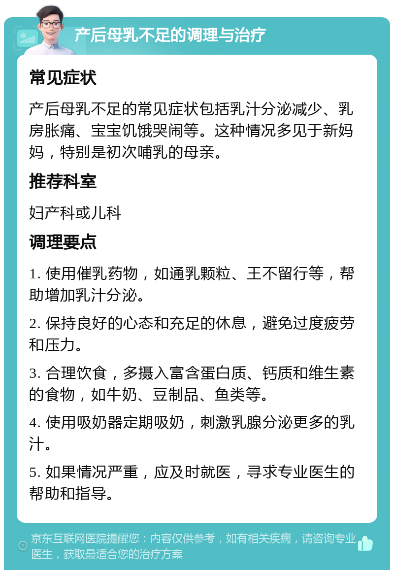 产后母乳不足的调理与治疗 常见症状 产后母乳不足的常见症状包括乳汁分泌减少、乳房胀痛、宝宝饥饿哭闹等。这种情况多见于新妈妈，特别是初次哺乳的母亲。 推荐科室 妇产科或儿科 调理要点 1. 使用催乳药物，如通乳颗粒、王不留行等，帮助增加乳汁分泌。 2. 保持良好的心态和充足的休息，避免过度疲劳和压力。 3. 合理饮食，多摄入富含蛋白质、钙质和维生素的食物，如牛奶、豆制品、鱼类等。 4. 使用吸奶器定期吸奶，刺激乳腺分泌更多的乳汁。 5. 如果情况严重，应及时就医，寻求专业医生的帮助和指导。