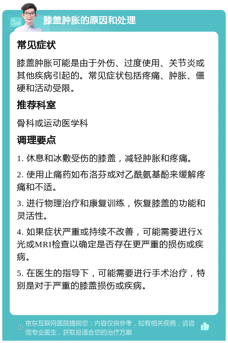 膝盖肿胀的原因和处理 常见症状 膝盖肿胀可能是由于外伤、过度使用、关节炎或其他疾病引起的。常见症状包括疼痛、肿胀、僵硬和活动受限。 推荐科室 骨科或运动医学科 调理要点 1. 休息和冰敷受伤的膝盖，减轻肿胀和疼痛。 2. 使用止痛药如布洛芬或对乙酰氨基酚来缓解疼痛和不适。 3. 进行物理治疗和康复训练，恢复膝盖的功能和灵活性。 4. 如果症状严重或持续不改善，可能需要进行X光或MRI检查以确定是否存在更严重的损伤或疾病。 5. 在医生的指导下，可能需要进行手术治疗，特别是对于严重的膝盖损伤或疾病。