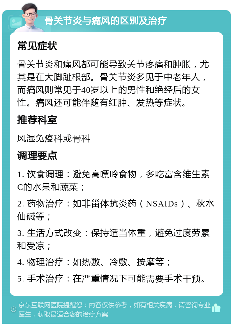 骨关节炎与痛风的区别及治疗 常见症状 骨关节炎和痛风都可能导致关节疼痛和肿胀，尤其是在大脚趾根部。骨关节炎多见于中老年人，而痛风则常见于40岁以上的男性和绝经后的女性。痛风还可能伴随有红肿、发热等症状。 推荐科室 风湿免疫科或骨科 调理要点 1. 饮食调理：避免高嘌呤食物，多吃富含维生素C的水果和蔬菜； 2. 药物治疗：如非甾体抗炎药（NSAIDs）、秋水仙碱等； 3. 生活方式改变：保持适当体重，避免过度劳累和受凉； 4. 物理治疗：如热敷、冷敷、按摩等； 5. 手术治疗：在严重情况下可能需要手术干预。