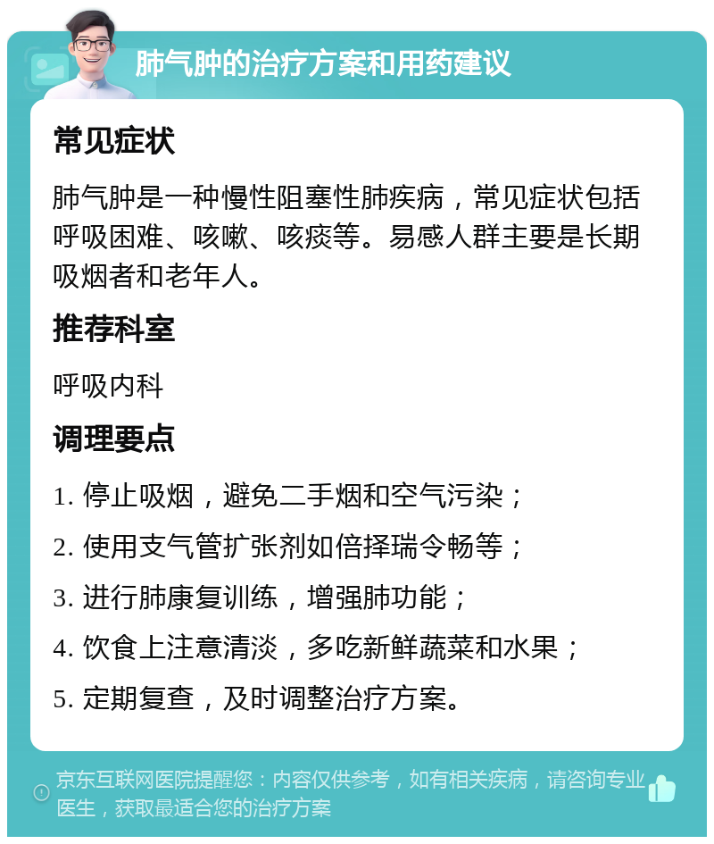 肺气肿的治疗方案和用药建议 常见症状 肺气肿是一种慢性阻塞性肺疾病，常见症状包括呼吸困难、咳嗽、咳痰等。易感人群主要是长期吸烟者和老年人。 推荐科室 呼吸内科 调理要点 1. 停止吸烟，避免二手烟和空气污染； 2. 使用支气管扩张剂如倍择瑞令畅等； 3. 进行肺康复训练，增强肺功能； 4. 饮食上注意清淡，多吃新鲜蔬菜和水果； 5. 定期复查，及时调整治疗方案。