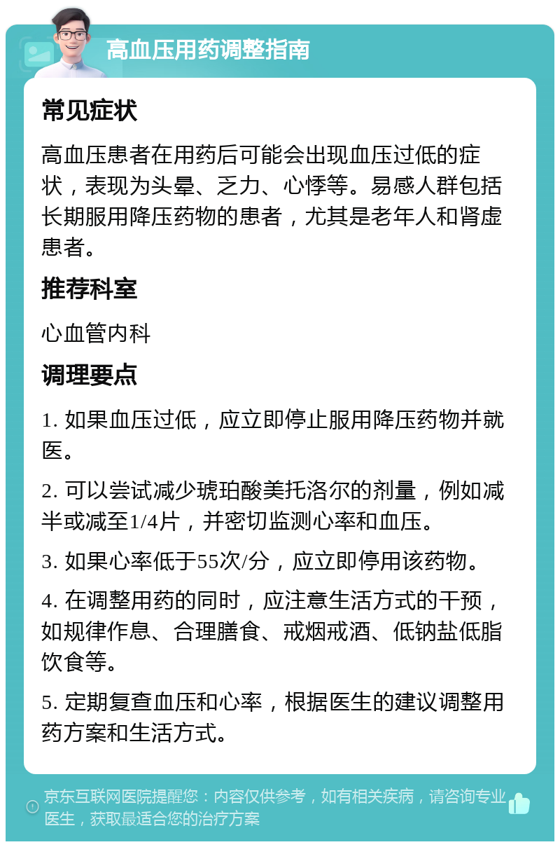 高血压用药调整指南 常见症状 高血压患者在用药后可能会出现血压过低的症状，表现为头晕、乏力、心悸等。易感人群包括长期服用降压药物的患者，尤其是老年人和肾虚患者。 推荐科室 心血管内科 调理要点 1. 如果血压过低，应立即停止服用降压药物并就医。 2. 可以尝试减少琥珀酸美托洛尔的剂量，例如减半或减至1/4片，并密切监测心率和血压。 3. 如果心率低于55次/分，应立即停用该药物。 4. 在调整用药的同时，应注意生活方式的干预，如规律作息、合理膳食、戒烟戒酒、低钠盐低脂饮食等。 5. 定期复查血压和心率，根据医生的建议调整用药方案和生活方式。