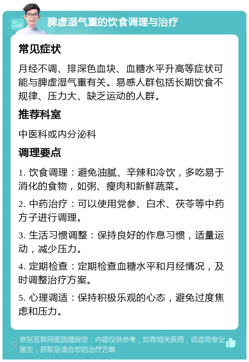 脾虚湿气重的饮食调理与治疗 常见症状 月经不调、排深色血块、血糖水平升高等症状可能与脾虚湿气重有关。易感人群包括长期饮食不规律、压力大、缺乏运动的人群。 推荐科室 中医科或内分泌科 调理要点 1. 饮食调理：避免油腻、辛辣和冷饮，多吃易于消化的食物，如粥、瘦肉和新鲜蔬菜。 2. 中药治疗：可以使用党参、白术、茯苓等中药方子进行调理。 3. 生活习惯调整：保持良好的作息习惯，适量运动，减少压力。 4. 定期检查：定期检查血糖水平和月经情况，及时调整治疗方案。 5. 心理调适：保持积极乐观的心态，避免过度焦虑和压力。