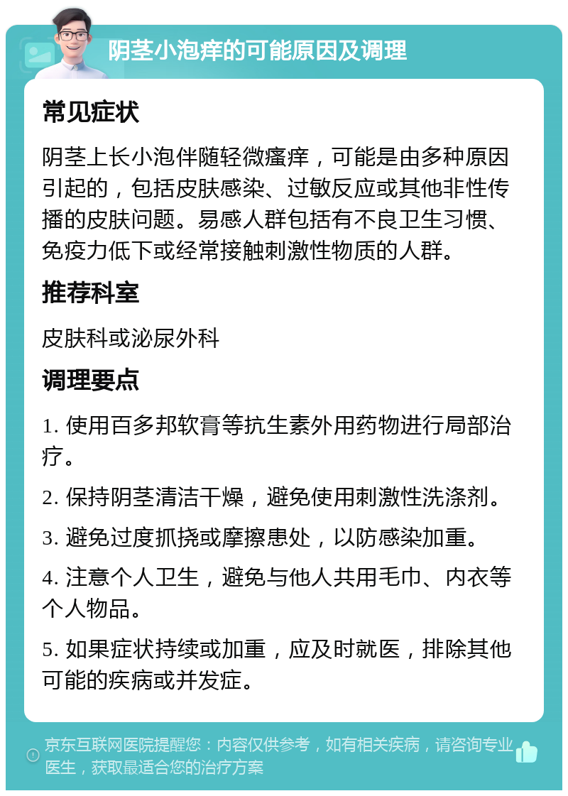 阴茎小泡痒的可能原因及调理 常见症状 阴茎上长小泡伴随轻微瘙痒，可能是由多种原因引起的，包括皮肤感染、过敏反应或其他非性传播的皮肤问题。易感人群包括有不良卫生习惯、免疫力低下或经常接触刺激性物质的人群。 推荐科室 皮肤科或泌尿外科 调理要点 1. 使用百多邦软膏等抗生素外用药物进行局部治疗。 2. 保持阴茎清洁干燥，避免使用刺激性洗涤剂。 3. 避免过度抓挠或摩擦患处，以防感染加重。 4. 注意个人卫生，避免与他人共用毛巾、内衣等个人物品。 5. 如果症状持续或加重，应及时就医，排除其他可能的疾病或并发症。