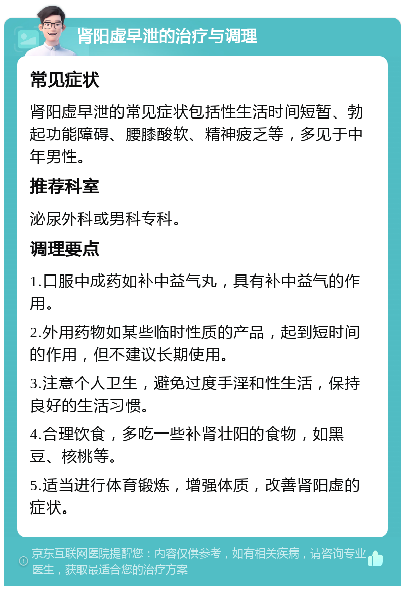 肾阳虚早泄的治疗与调理 常见症状 肾阳虚早泄的常见症状包括性生活时间短暂、勃起功能障碍、腰膝酸软、精神疲乏等，多见于中年男性。 推荐科室 泌尿外科或男科专科。 调理要点 1.口服中成药如补中益气丸，具有补中益气的作用。 2.外用药物如某些临时性质的产品，起到短时间的作用，但不建议长期使用。 3.注意个人卫生，避免过度手淫和性生活，保持良好的生活习惯。 4.合理饮食，多吃一些补肾壮阳的食物，如黑豆、核桃等。 5.适当进行体育锻炼，增强体质，改善肾阳虚的症状。