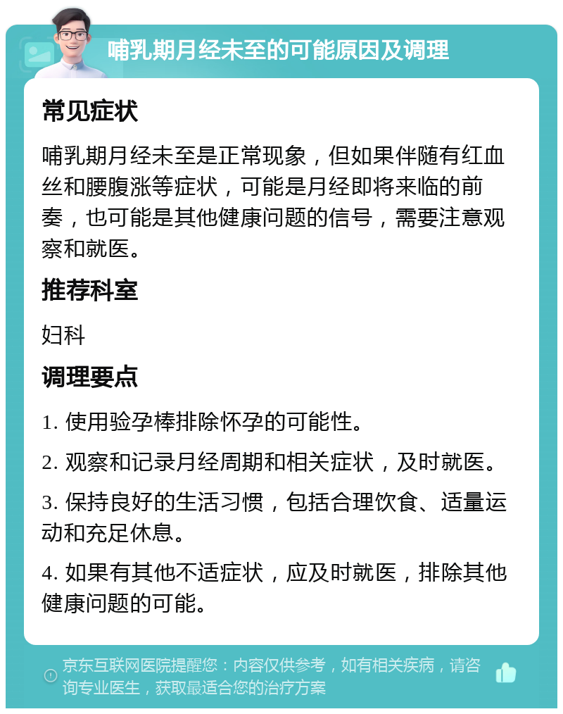 哺乳期月经未至的可能原因及调理 常见症状 哺乳期月经未至是正常现象，但如果伴随有红血丝和腰腹涨等症状，可能是月经即将来临的前奏，也可能是其他健康问题的信号，需要注意观察和就医。 推荐科室 妇科 调理要点 1. 使用验孕棒排除怀孕的可能性。 2. 观察和记录月经周期和相关症状，及时就医。 3. 保持良好的生活习惯，包括合理饮食、适量运动和充足休息。 4. 如果有其他不适症状，应及时就医，排除其他健康问题的可能。