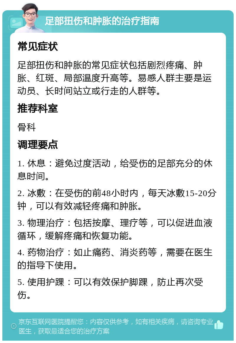 足部扭伤和肿胀的治疗指南 常见症状 足部扭伤和肿胀的常见症状包括剧烈疼痛、肿胀、红斑、局部温度升高等。易感人群主要是运动员、长时间站立或行走的人群等。 推荐科室 骨科 调理要点 1. 休息：避免过度活动，给受伤的足部充分的休息时间。 2. 冰敷：在受伤的前48小时内，每天冰敷15-20分钟，可以有效减轻疼痛和肿胀。 3. 物理治疗：包括按摩、理疗等，可以促进血液循环，缓解疼痛和恢复功能。 4. 药物治疗：如止痛药、消炎药等，需要在医生的指导下使用。 5. 使用护踝：可以有效保护脚踝，防止再次受伤。