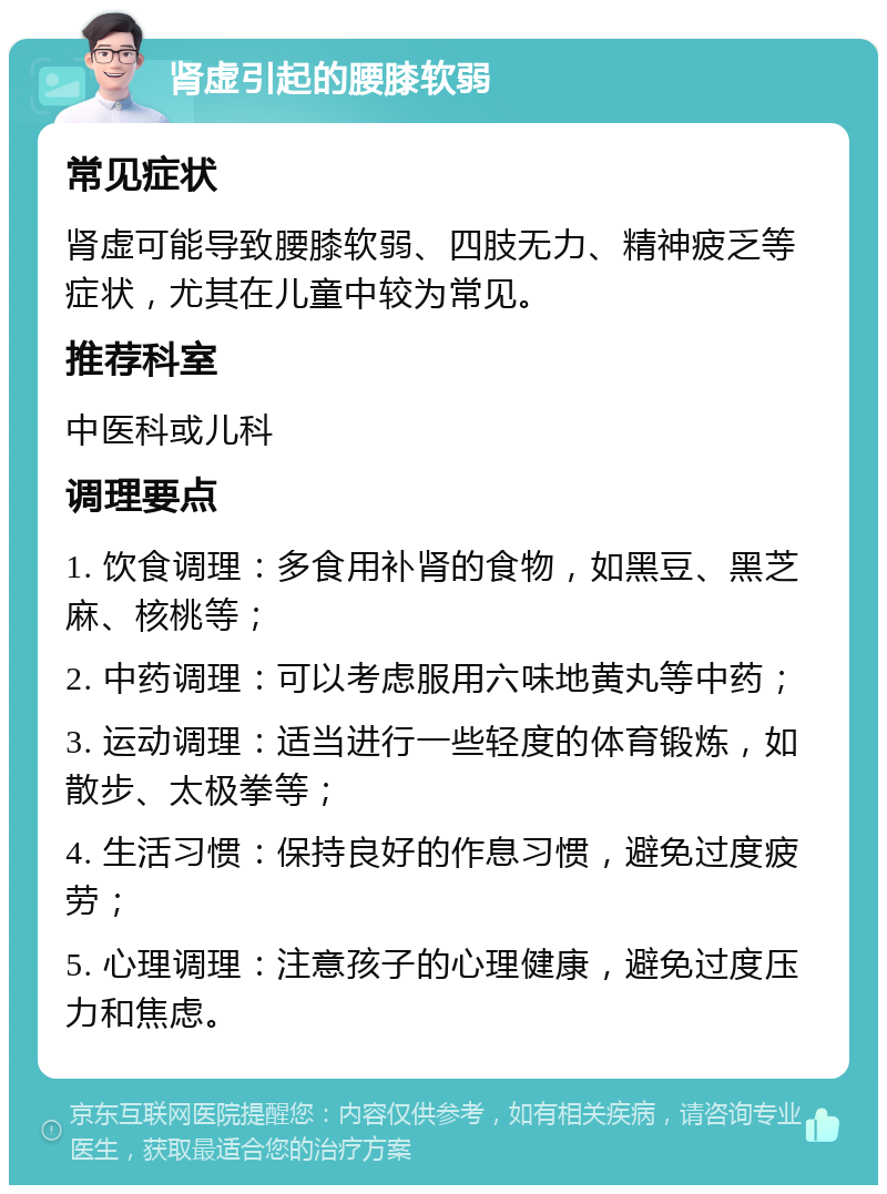 肾虚引起的腰膝软弱 常见症状 肾虚可能导致腰膝软弱、四肢无力、精神疲乏等症状，尤其在儿童中较为常见。 推荐科室 中医科或儿科 调理要点 1. 饮食调理：多食用补肾的食物，如黑豆、黑芝麻、核桃等； 2. 中药调理：可以考虑服用六味地黄丸等中药； 3. 运动调理：适当进行一些轻度的体育锻炼，如散步、太极拳等； 4. 生活习惯：保持良好的作息习惯，避免过度疲劳； 5. 心理调理：注意孩子的心理健康，避免过度压力和焦虑。