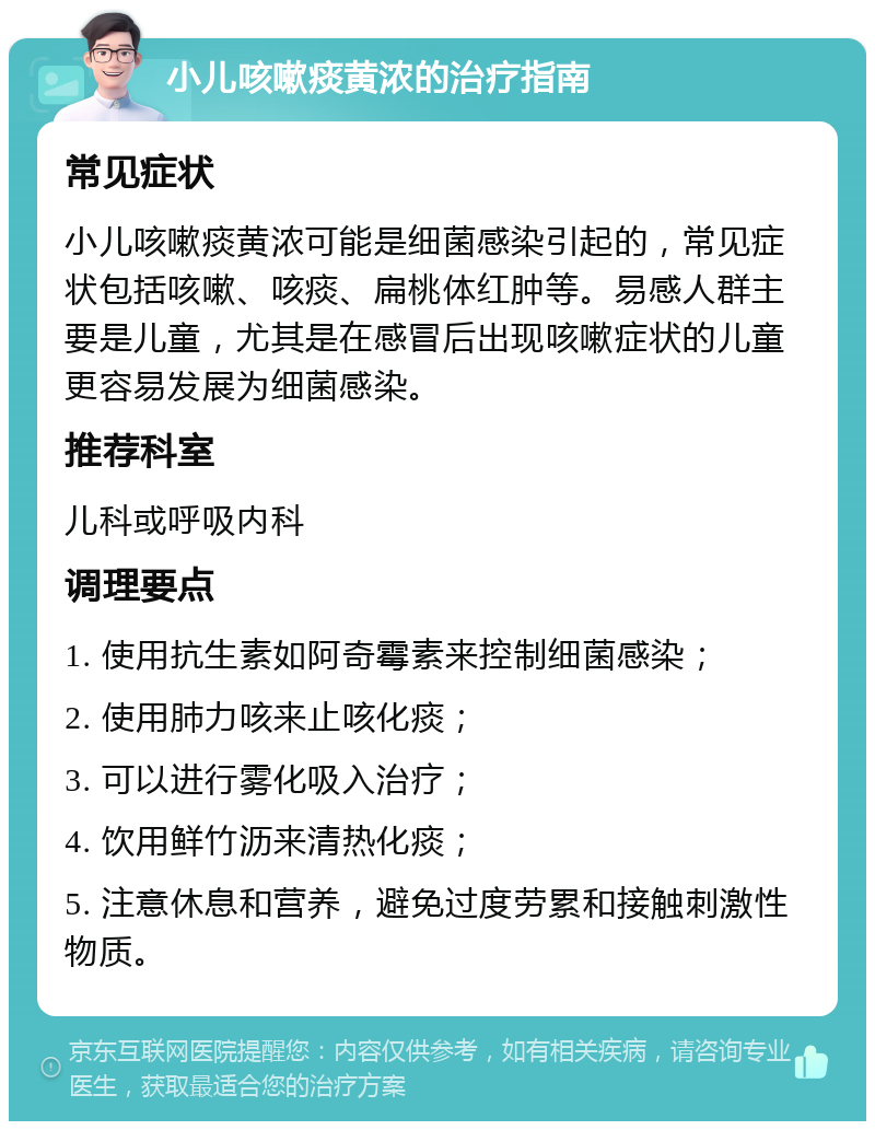 小儿咳嗽痰黄浓的治疗指南 常见症状 小儿咳嗽痰黄浓可能是细菌感染引起的，常见症状包括咳嗽、咳痰、扁桃体红肿等。易感人群主要是儿童，尤其是在感冒后出现咳嗽症状的儿童更容易发展为细菌感染。 推荐科室 儿科或呼吸内科 调理要点 1. 使用抗生素如阿奇霉素来控制细菌感染； 2. 使用肺力咳来止咳化痰； 3. 可以进行雾化吸入治疗； 4. 饮用鲜竹沥来清热化痰； 5. 注意休息和营养，避免过度劳累和接触刺激性物质。