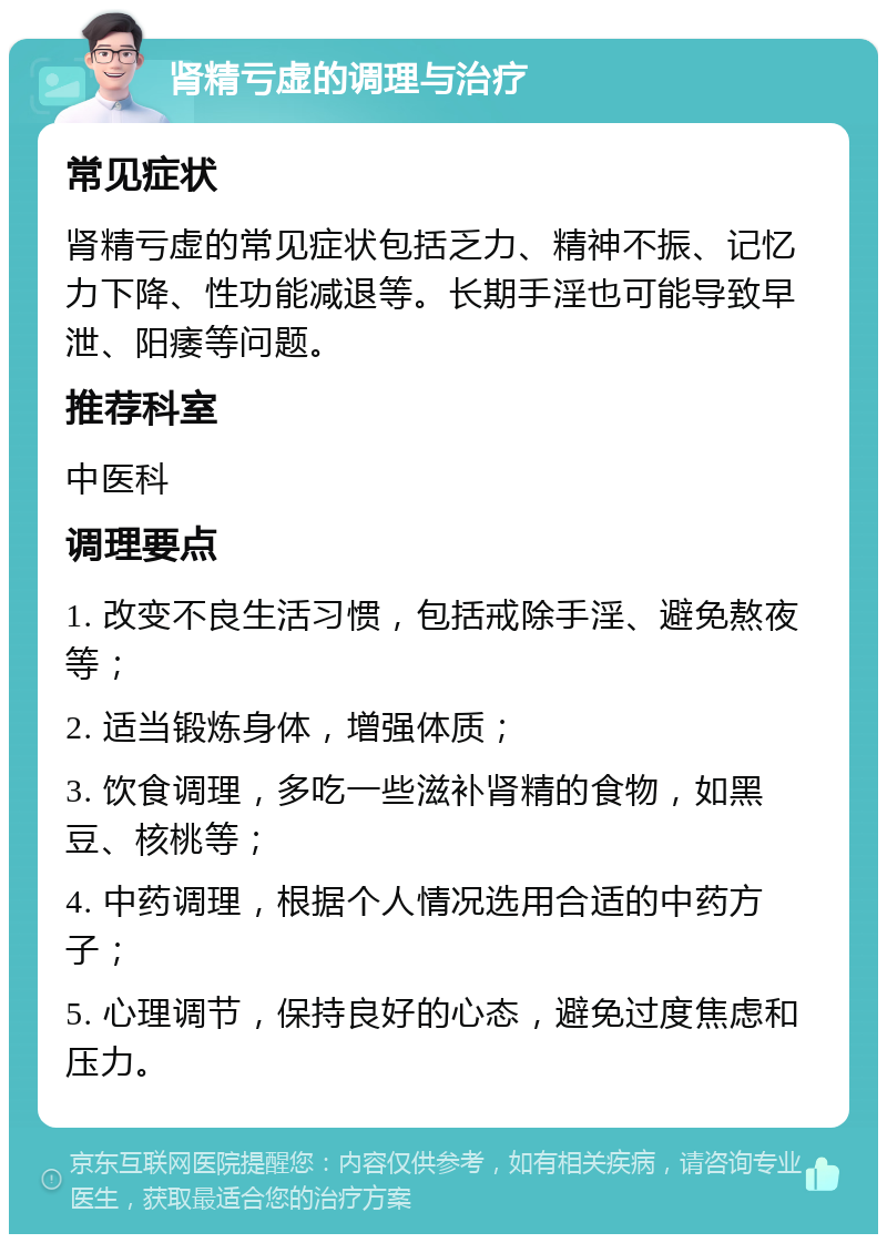 肾精亏虚的调理与治疗 常见症状 肾精亏虚的常见症状包括乏力、精神不振、记忆力下降、性功能减退等。长期手淫也可能导致早泄、阳痿等问题。 推荐科室 中医科 调理要点 1. 改变不良生活习惯，包括戒除手淫、避免熬夜等； 2. 适当锻炼身体，增强体质； 3. 饮食调理，多吃一些滋补肾精的食物，如黑豆、核桃等； 4. 中药调理，根据个人情况选用合适的中药方子； 5. 心理调节，保持良好的心态，避免过度焦虑和压力。