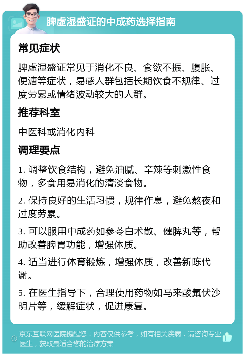 脾虚湿盛证的中成药选择指南 常见症状 脾虚湿盛证常见于消化不良、食欲不振、腹胀、便溏等症状，易感人群包括长期饮食不规律、过度劳累或情绪波动较大的人群。 推荐科室 中医科或消化内科 调理要点 1. 调整饮食结构，避免油腻、辛辣等刺激性食物，多食用易消化的清淡食物。 2. 保持良好的生活习惯，规律作息，避免熬夜和过度劳累。 3. 可以服用中成药如参苓白术散、健脾丸等，帮助改善脾胃功能，增强体质。 4. 适当进行体育锻炼，增强体质，改善新陈代谢。 5. 在医生指导下，合理使用药物如马来酸氟伏沙明片等，缓解症状，促进康复。