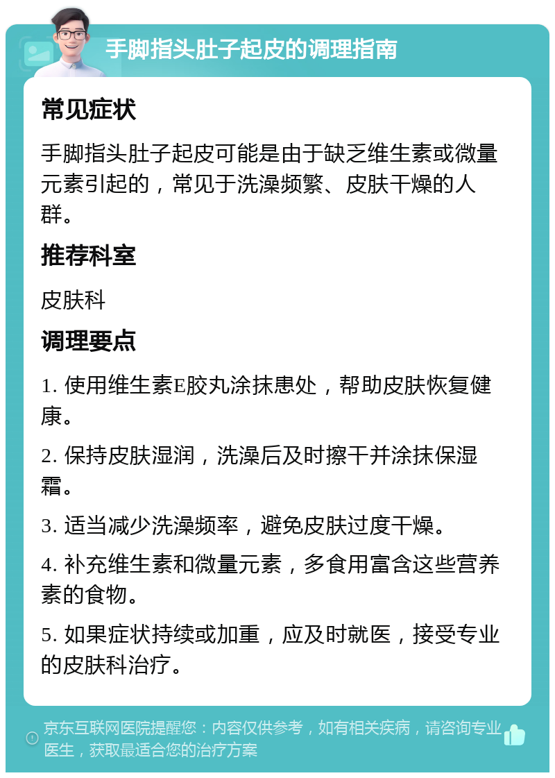 手脚指头肚子起皮的调理指南 常见症状 手脚指头肚子起皮可能是由于缺乏维生素或微量元素引起的，常见于洗澡频繁、皮肤干燥的人群。 推荐科室 皮肤科 调理要点 1. 使用维生素E胶丸涂抹患处，帮助皮肤恢复健康。 2. 保持皮肤湿润，洗澡后及时擦干并涂抹保湿霜。 3. 适当减少洗澡频率，避免皮肤过度干燥。 4. 补充维生素和微量元素，多食用富含这些营养素的食物。 5. 如果症状持续或加重，应及时就医，接受专业的皮肤科治疗。