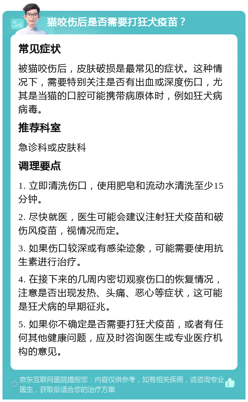 猫咬伤后是否需要打狂犬疫苗？ 常见症状 被猫咬伤后，皮肤破损是最常见的症状。这种情况下，需要特别关注是否有出血或深度伤口，尤其是当猫的口腔可能携带病原体时，例如狂犬病病毒。 推荐科室 急诊科或皮肤科 调理要点 1. 立即清洗伤口，使用肥皂和流动水清洗至少15分钟。 2. 尽快就医，医生可能会建议注射狂犬疫苗和破伤风疫苗，视情况而定。 3. 如果伤口较深或有感染迹象，可能需要使用抗生素进行治疗。 4. 在接下来的几周内密切观察伤口的恢复情况，注意是否出现发热、头痛、恶心等症状，这可能是狂犬病的早期征兆。 5. 如果你不确定是否需要打狂犬疫苗，或者有任何其他健康问题，应及时咨询医生或专业医疗机构的意见。