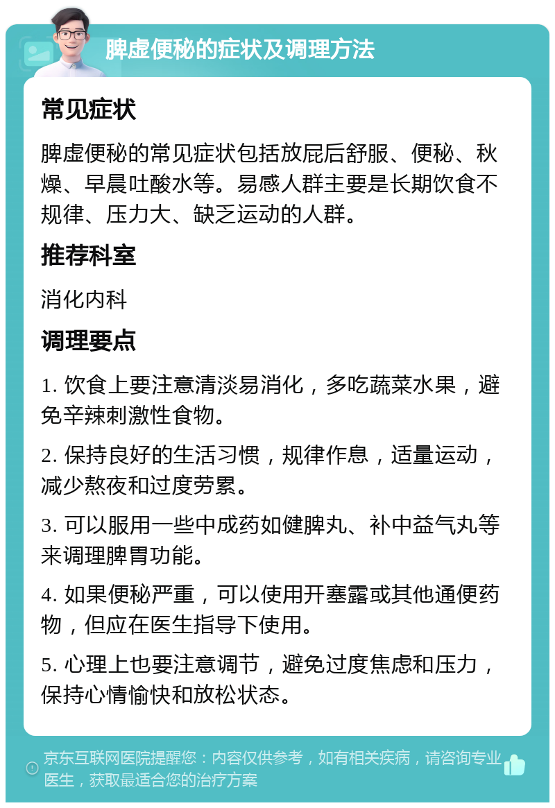 脾虚便秘的症状及调理方法 常见症状 脾虚便秘的常见症状包括放屁后舒服、便秘、秋燥、早晨吐酸水等。易感人群主要是长期饮食不规律、压力大、缺乏运动的人群。 推荐科室 消化内科 调理要点 1. 饮食上要注意清淡易消化，多吃蔬菜水果，避免辛辣刺激性食物。 2. 保持良好的生活习惯，规律作息，适量运动，减少熬夜和过度劳累。 3. 可以服用一些中成药如健脾丸、补中益气丸等来调理脾胃功能。 4. 如果便秘严重，可以使用开塞露或其他通便药物，但应在医生指导下使用。 5. 心理上也要注意调节，避免过度焦虑和压力，保持心情愉快和放松状态。