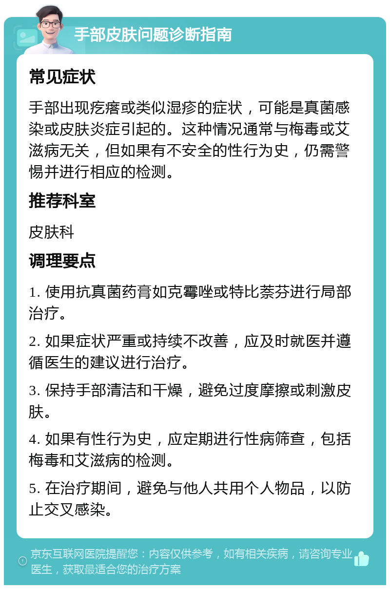 手部皮肤问题诊断指南 常见症状 手部出现疙瘩或类似湿疹的症状，可能是真菌感染或皮肤炎症引起的。这种情况通常与梅毒或艾滋病无关，但如果有不安全的性行为史，仍需警惕并进行相应的检测。 推荐科室 皮肤科 调理要点 1. 使用抗真菌药膏如克霉唑或特比萘芬进行局部治疗。 2. 如果症状严重或持续不改善，应及时就医并遵循医生的建议进行治疗。 3. 保持手部清洁和干燥，避免过度摩擦或刺激皮肤。 4. 如果有性行为史，应定期进行性病筛查，包括梅毒和艾滋病的检测。 5. 在治疗期间，避免与他人共用个人物品，以防止交叉感染。