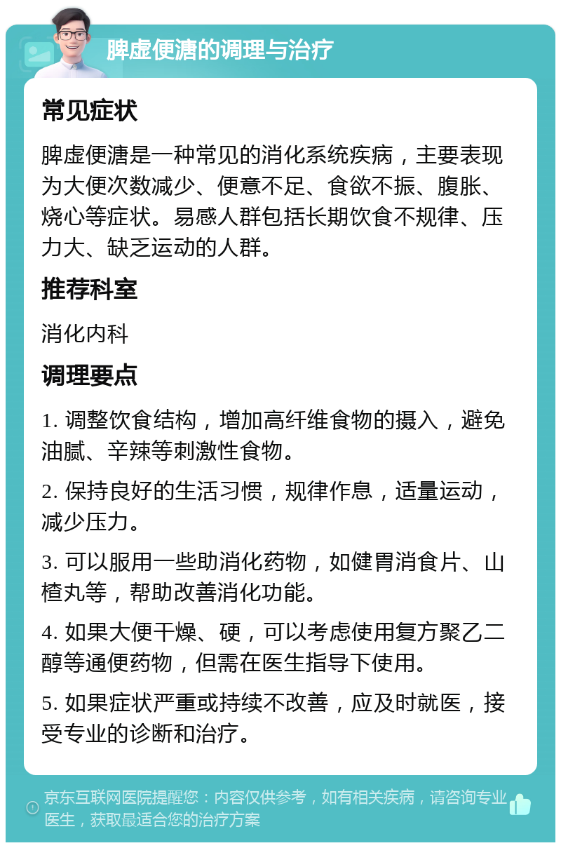 脾虚便溏的调理与治疗 常见症状 脾虚便溏是一种常见的消化系统疾病，主要表现为大便次数减少、便意不足、食欲不振、腹胀、烧心等症状。易感人群包括长期饮食不规律、压力大、缺乏运动的人群。 推荐科室 消化内科 调理要点 1. 调整饮食结构，增加高纤维食物的摄入，避免油腻、辛辣等刺激性食物。 2. 保持良好的生活习惯，规律作息，适量运动，减少压力。 3. 可以服用一些助消化药物，如健胃消食片、山楂丸等，帮助改善消化功能。 4. 如果大便干燥、硬，可以考虑使用复方聚乙二醇等通便药物，但需在医生指导下使用。 5. 如果症状严重或持续不改善，应及时就医，接受专业的诊断和治疗。