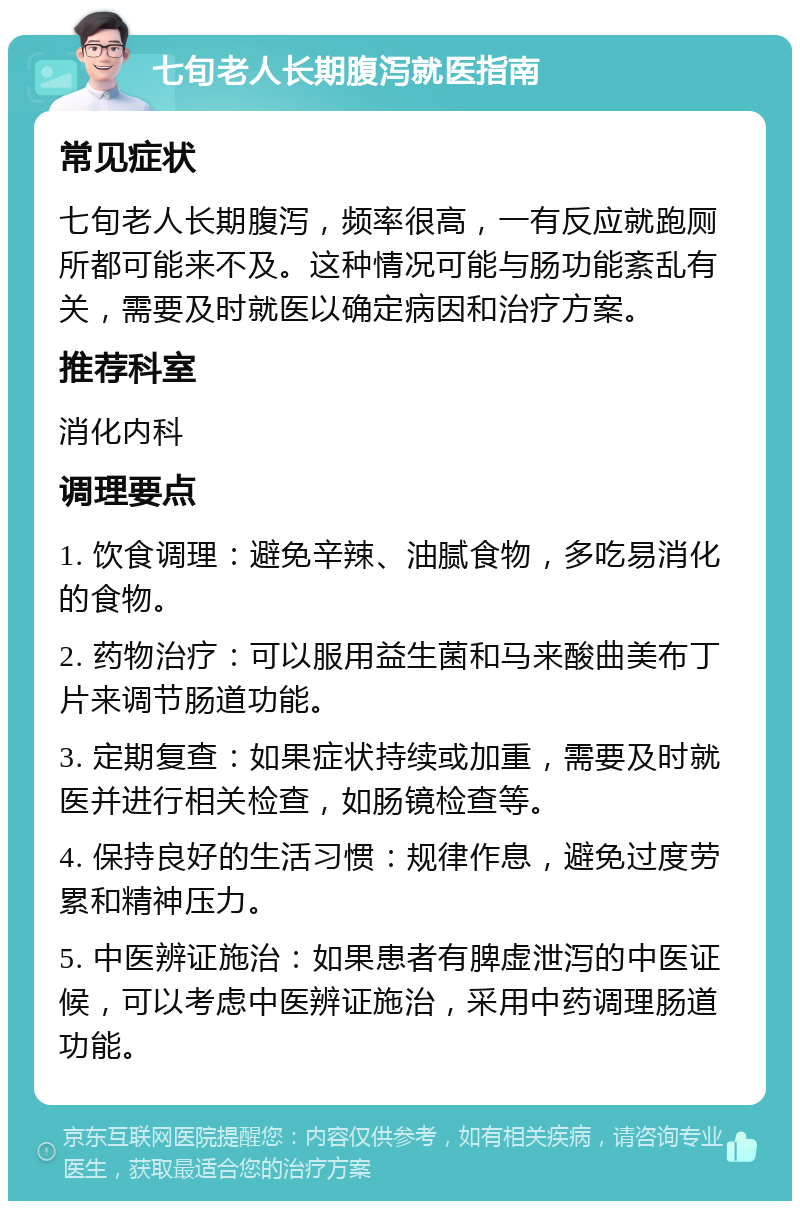 七旬老人长期腹泻就医指南 常见症状 七旬老人长期腹泻，频率很高，一有反应就跑厕所都可能来不及。这种情况可能与肠功能紊乱有关，需要及时就医以确定病因和治疗方案。 推荐科室 消化内科 调理要点 1. 饮食调理：避免辛辣、油腻食物，多吃易消化的食物。 2. 药物治疗：可以服用益生菌和马来酸曲美布丁片来调节肠道功能。 3. 定期复查：如果症状持续或加重，需要及时就医并进行相关检查，如肠镜检查等。 4. 保持良好的生活习惯：规律作息，避免过度劳累和精神压力。 5. 中医辨证施治：如果患者有脾虚泄泻的中医证候，可以考虑中医辨证施治，采用中药调理肠道功能。