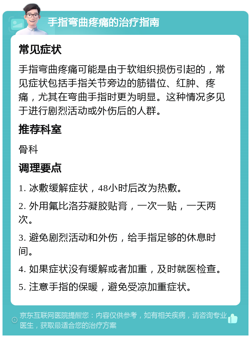 手指弯曲疼痛的治疗指南 常见症状 手指弯曲疼痛可能是由于软组织损伤引起的，常见症状包括手指关节旁边的筋错位、红肿、疼痛，尤其在弯曲手指时更为明显。这种情况多见于进行剧烈活动或外伤后的人群。 推荐科室 骨科 调理要点 1. 冰敷缓解症状，48小时后改为热敷。 2. 外用氟比洛芬凝胶贴膏，一次一贴，一天两次。 3. 避免剧烈活动和外伤，给手指足够的休息时间。 4. 如果症状没有缓解或者加重，及时就医检查。 5. 注意手指的保暖，避免受凉加重症状。