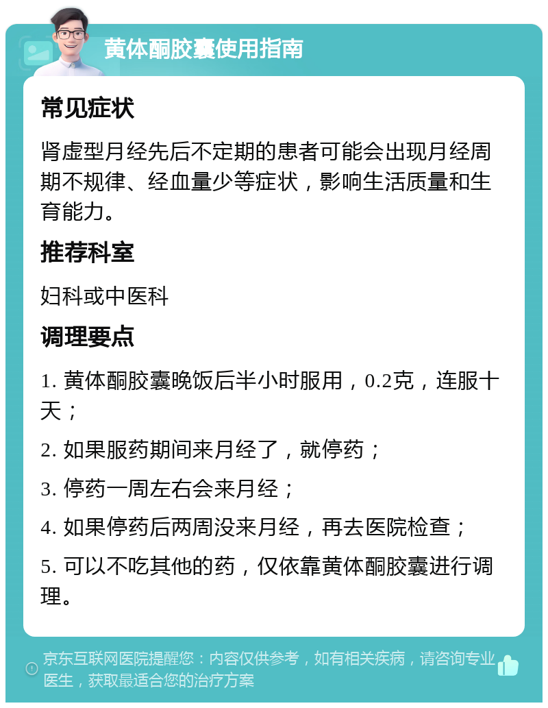 黄体酮胶囊使用指南 常见症状 肾虚型月经先后不定期的患者可能会出现月经周期不规律、经血量少等症状，影响生活质量和生育能力。 推荐科室 妇科或中医科 调理要点 1. 黄体酮胶囊晚饭后半小时服用，0.2克，连服十天； 2. 如果服药期间来月经了，就停药； 3. 停药一周左右会来月经； 4. 如果停药后两周没来月经，再去医院检查； 5. 可以不吃其他的药，仅依靠黄体酮胶囊进行调理。