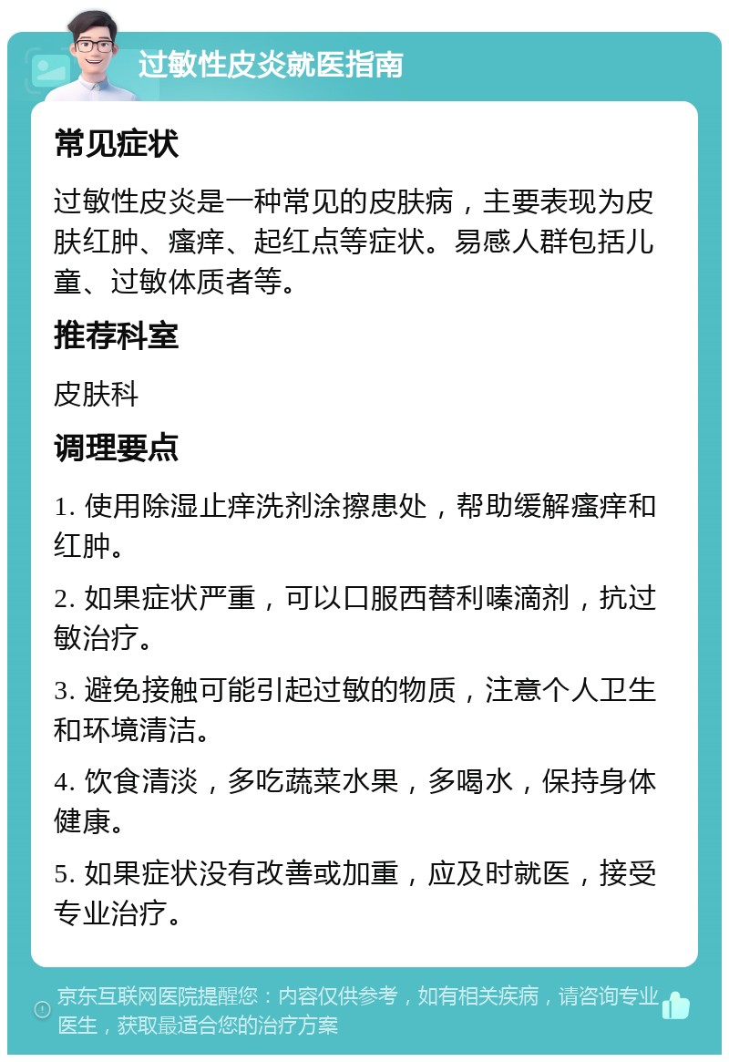 过敏性皮炎就医指南 常见症状 过敏性皮炎是一种常见的皮肤病，主要表现为皮肤红肿、瘙痒、起红点等症状。易感人群包括儿童、过敏体质者等。 推荐科室 皮肤科 调理要点 1. 使用除湿止痒洗剂涂擦患处，帮助缓解瘙痒和红肿。 2. 如果症状严重，可以口服西替利嗪滴剂，抗过敏治疗。 3. 避免接触可能引起过敏的物质，注意个人卫生和环境清洁。 4. 饮食清淡，多吃蔬菜水果，多喝水，保持身体健康。 5. 如果症状没有改善或加重，应及时就医，接受专业治疗。