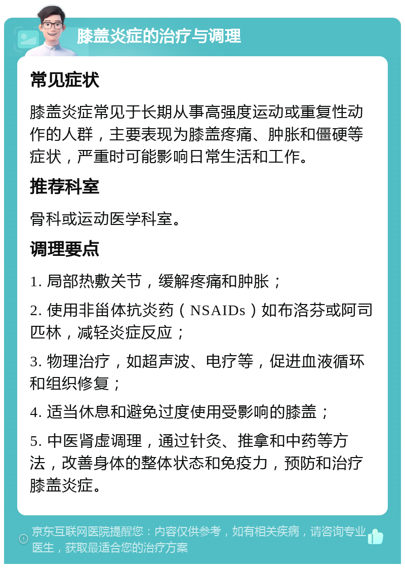 膝盖炎症的治疗与调理 常见症状 膝盖炎症常见于长期从事高强度运动或重复性动作的人群，主要表现为膝盖疼痛、肿胀和僵硬等症状，严重时可能影响日常生活和工作。 推荐科室 骨科或运动医学科室。 调理要点 1. 局部热敷关节，缓解疼痛和肿胀； 2. 使用非甾体抗炎药（NSAIDs）如布洛芬或阿司匹林，减轻炎症反应； 3. 物理治疗，如超声波、电疗等，促进血液循环和组织修复； 4. 适当休息和避免过度使用受影响的膝盖； 5. 中医肾虚调理，通过针灸、推拿和中药等方法，改善身体的整体状态和免疫力，预防和治疗膝盖炎症。