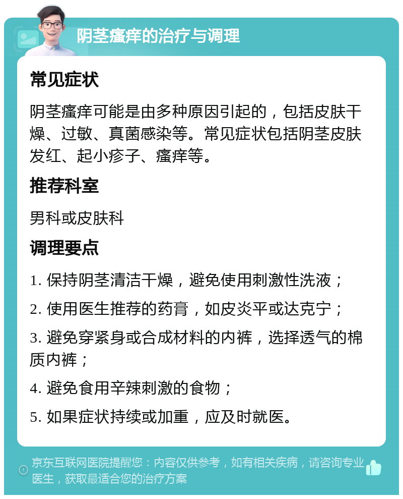 阴茎瘙痒的治疗与调理 常见症状 阴茎瘙痒可能是由多种原因引起的，包括皮肤干燥、过敏、真菌感染等。常见症状包括阴茎皮肤发红、起小疹子、瘙痒等。 推荐科室 男科或皮肤科 调理要点 1. 保持阴茎清洁干燥，避免使用刺激性洗液； 2. 使用医生推荐的药膏，如皮炎平或达克宁； 3. 避免穿紧身或合成材料的内裤，选择透气的棉质内裤； 4. 避免食用辛辣刺激的食物； 5. 如果症状持续或加重，应及时就医。