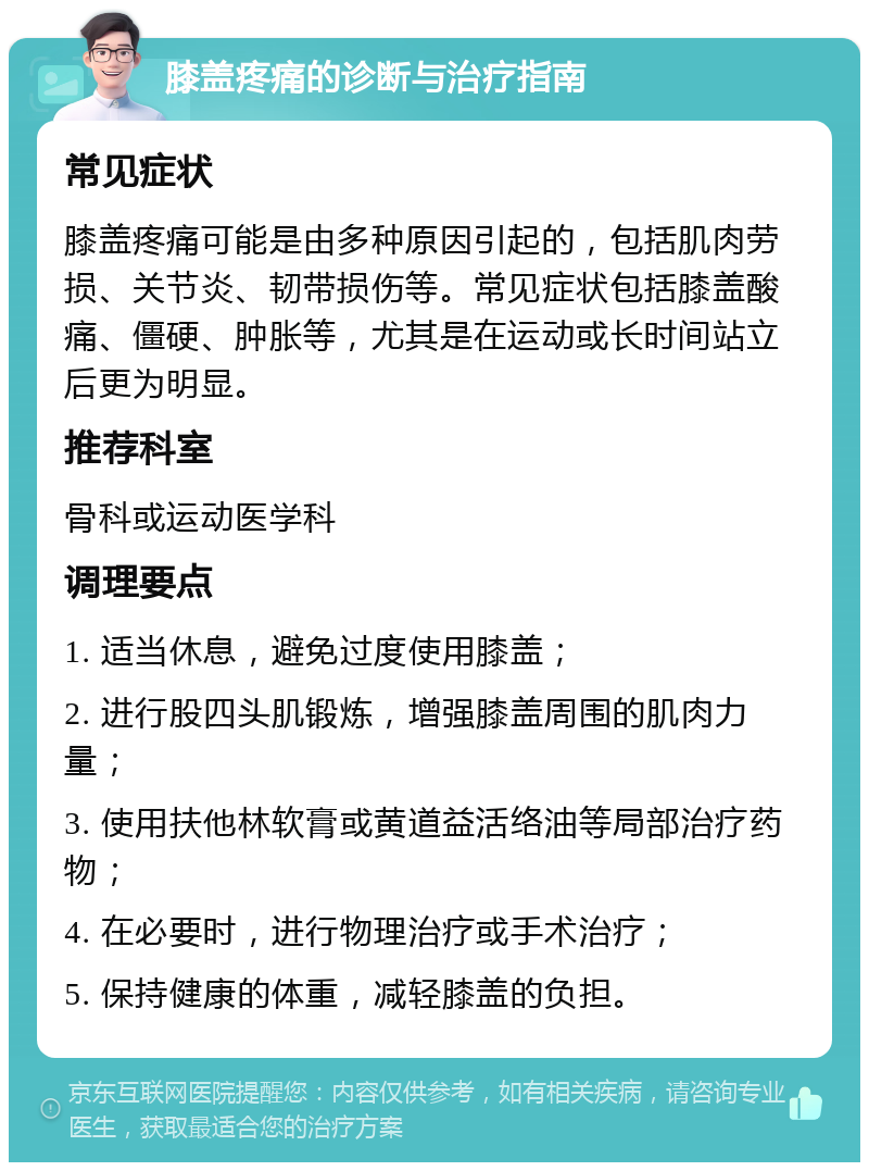 膝盖疼痛的诊断与治疗指南 常见症状 膝盖疼痛可能是由多种原因引起的，包括肌肉劳损、关节炎、韧带损伤等。常见症状包括膝盖酸痛、僵硬、肿胀等，尤其是在运动或长时间站立后更为明显。 推荐科室 骨科或运动医学科 调理要点 1. 适当休息，避免过度使用膝盖； 2. 进行股四头肌锻炼，增强膝盖周围的肌肉力量； 3. 使用扶他林软膏或黄道益活络油等局部治疗药物； 4. 在必要时，进行物理治疗或手术治疗； 5. 保持健康的体重，减轻膝盖的负担。