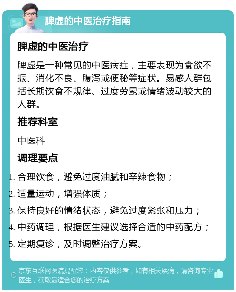 脾虚的中医治疗指南 脾虚的中医治疗 脾虚是一种常见的中医病症，主要表现为食欲不振、消化不良、腹泻或便秘等症状。易感人群包括长期饮食不规律、过度劳累或情绪波动较大的人群。 推荐科室 中医科 调理要点 合理饮食，避免过度油腻和辛辣食物； 适量运动，增强体质； 保持良好的情绪状态，避免过度紧张和压力； 中药调理，根据医生建议选择合适的中药配方； 定期复诊，及时调整治疗方案。